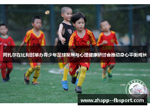 阿扎尔在比利时举办青少年足球发展与心理健康研讨会推动身心平衡成长 阿扎尔在比利时举办青少年足球发展与心理健康研讨会推动身心平衡成长