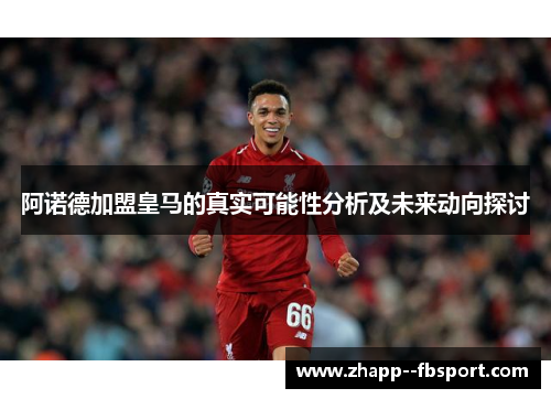 阿诺德加盟皇马的真实可能性分析及未来动向探讨 阿诺德加盟皇马的真实可能性分析及未来动向探讨