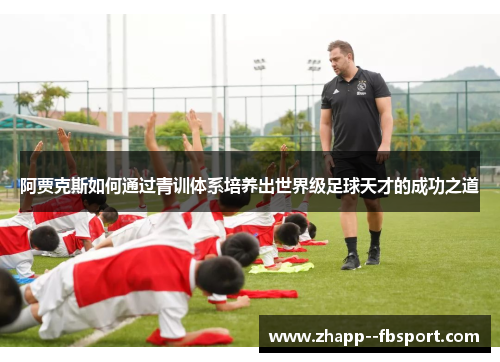 阿贾克斯如何通过青训体系培养出世界级足球天才的成功之道 阿贾克斯如何通过青训体系培养出世界级足球天才的成功之道